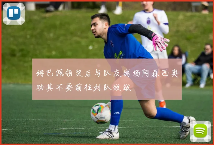 姆巴佩领奖后与队友离场阿森西奥劝其不要前往列队致敬