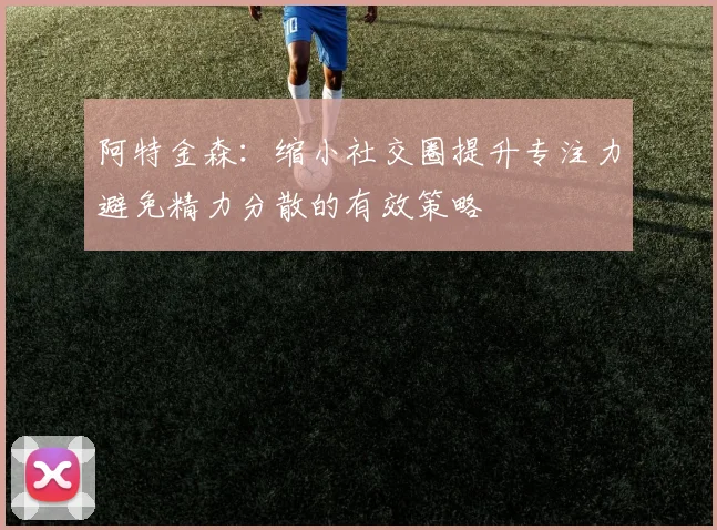 阿特金森：缩小社交圈提升专注力避免精力分散的有效策略