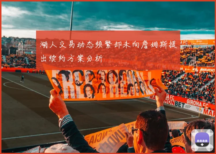 湖人交易动态频繁却未向詹姆斯提出续约方案分析