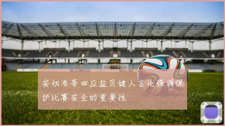 安切洛蒂回应盐贝健人言论强调保护比赛安全的重要性