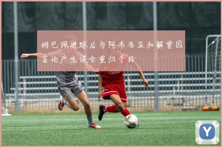 姆巴佩进球后与阿韦洛亚和解曾因言论产生误会重归于好