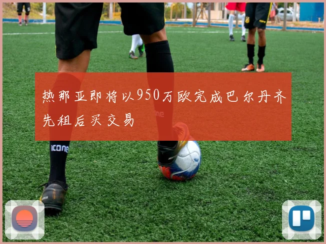 热那亚即将以950万欧完成巴尔丹齐先租后买交易