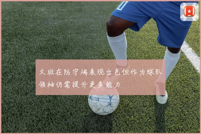 文班在防守端表现出色但作为球队领袖仍需提升更多能力