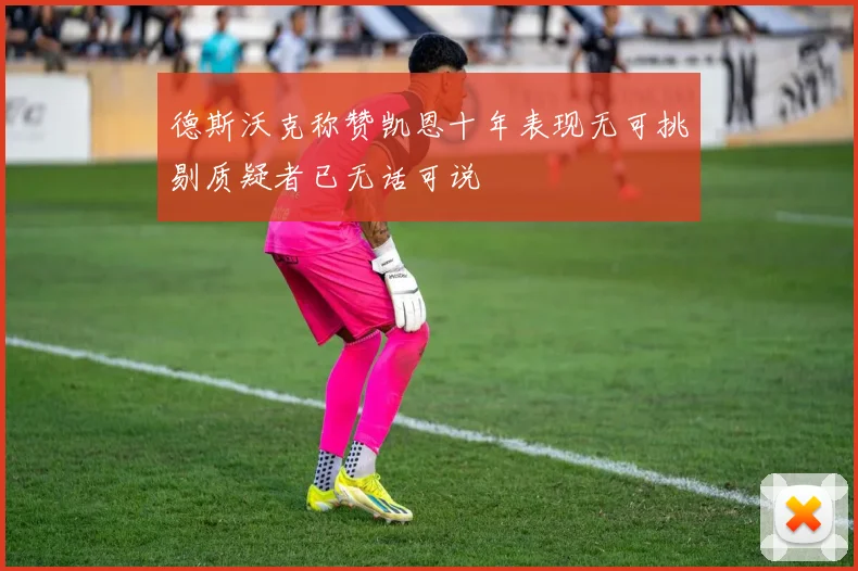 德斯沃克称赞凯恩十年表现无可挑剔质疑者已无话可说
