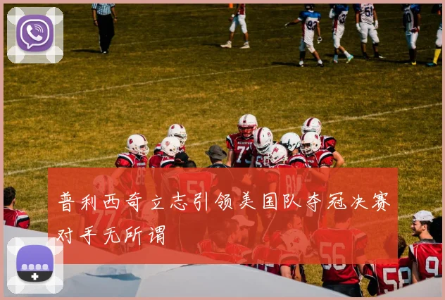 普利西奇立志引领美国队夺冠决赛对手无所谓