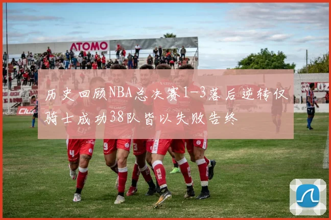 历史回顾NBA总决赛1-3落后逆转仅骑士成功38队皆以失败告终