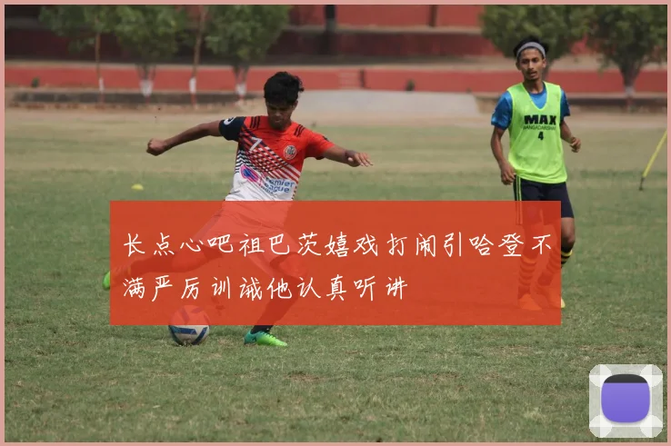 长点心吧祖巴茨嬉戏打闹引哈登不满严厉训诫他认真听讲