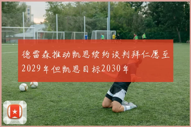 德雷森推动凯恩续约谈判拜仁愿至2029年但凯恩目标2030年
