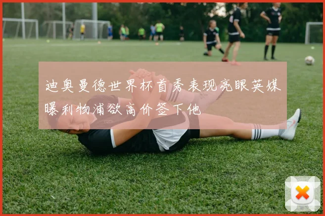 迪奥曼德世界杯首秀表现亮眼英媒曝利物浦欲高价签下他