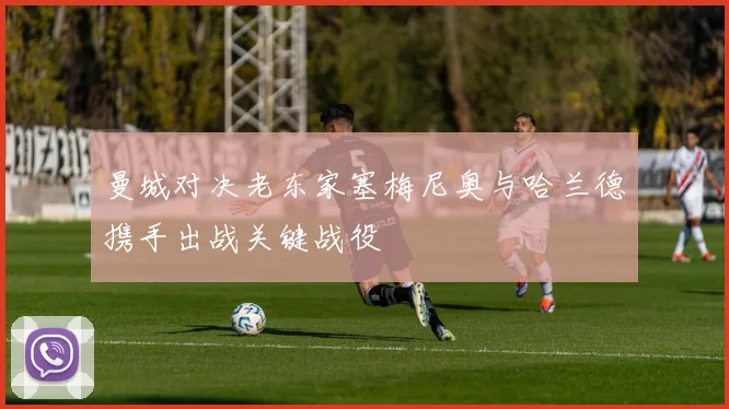 曼城对决老东家塞梅尼奥与哈兰德携手出战关键战役