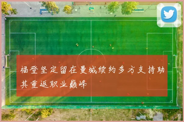 福登坚定留在曼城续约多方支持助其重返职业巅峰