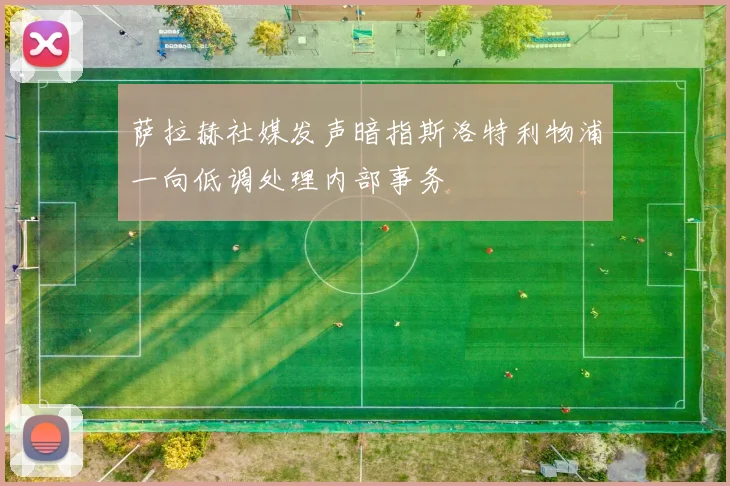萨拉赫社媒发声暗指斯洛特利物浦一向低调处理内部事务