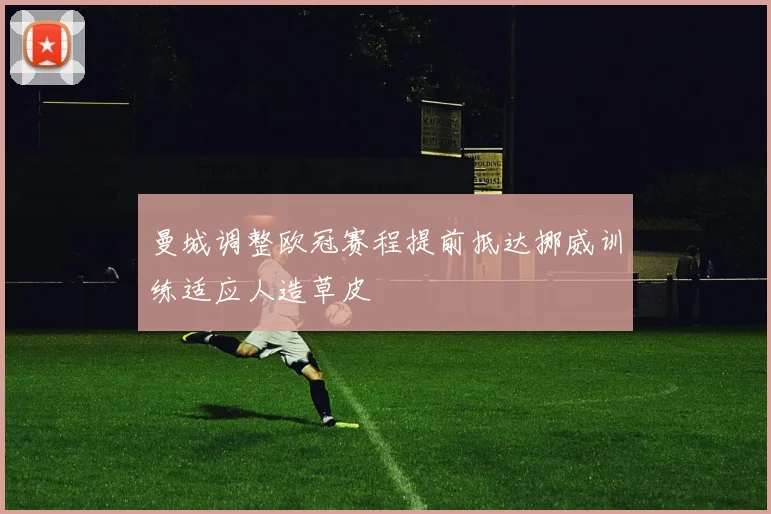 曼城调整欧冠赛程提前抵达挪威训练适应人造草皮