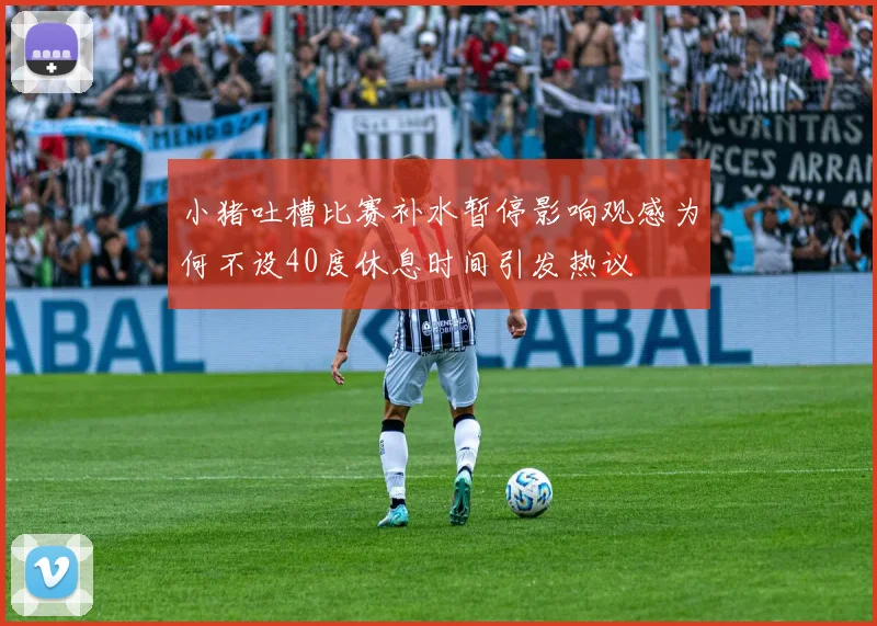 小猪吐槽比赛补水暂停影响观感为何不设40度休息时间引发热议