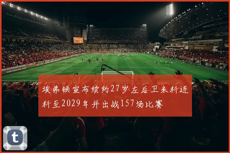 埃弗顿宣布续约27岁左后卫米科连科至2029年并出战157场比赛
