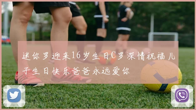 迷你罗迎来16岁生日C罗深情祝福儿子生日快乐爸爸永远爱你