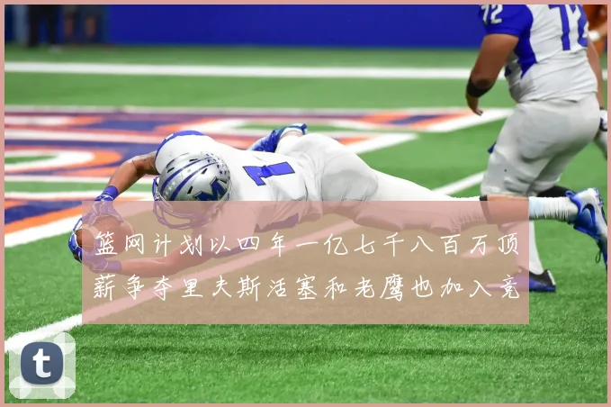 篮网计划以四年一亿七千八百万顶薪争夺里夫斯活塞和老鹰也加入竞标行列