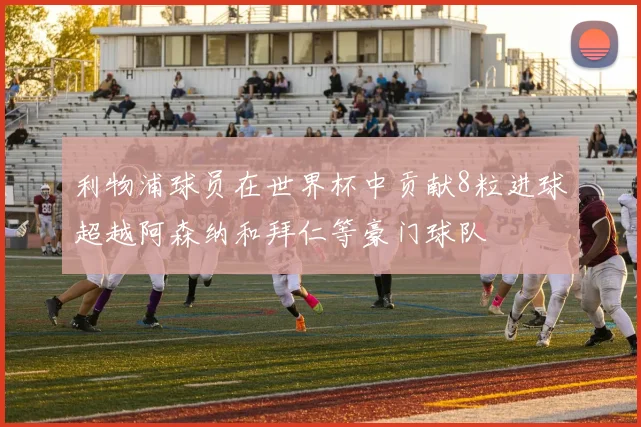 利物浦球员在世界杯中贡献8粒进球超越阿森纳和拜仁等豪门球队