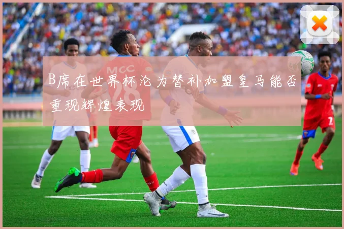 B席在世界杯沦为替补加盟皇马能否重现辉煌表现