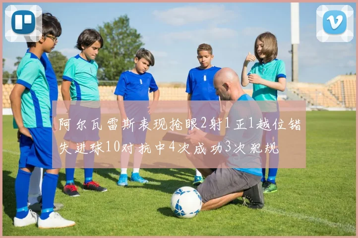 阿尔瓦雷斯表现抢眼2射1正1越位错失进球10对抗中4次成功3次犯规