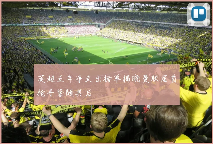 英超五年净支出榜单揭晓曼联居首枪手紧随其后