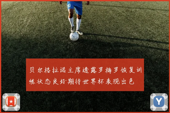 贝尔格拉诺主席透露罗梅罗恢复训练状态良好期待世界杯表现出色