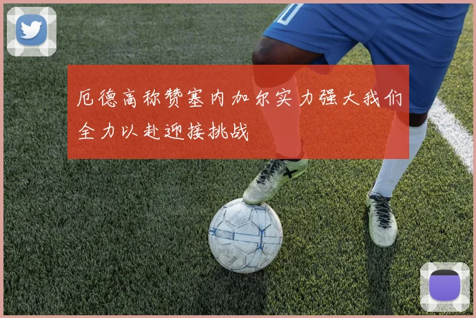 厄德高称赞塞内加尔实力强大我们全力以赴迎接挑战