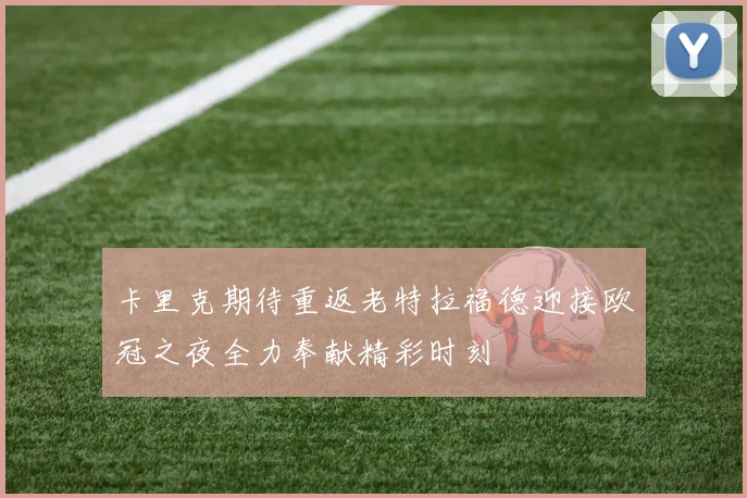 卡里克期待重返老特拉福德迎接欧冠之夜全力奉献精彩时刻