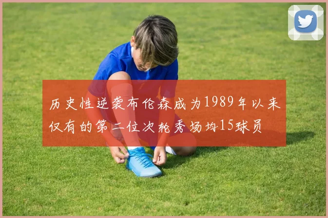 历史性逆袭布伦森成为1989年以来仅有的第二位次轮秀场均15球员
