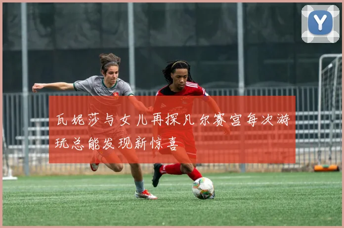 瓦妮莎与女儿再探凡尔赛宫每次游玩总能发现新惊喜