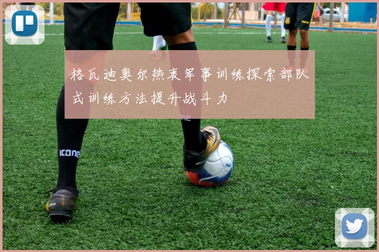 格瓦迪奥尔热衷军事训练探索部队式训练方法提升战斗力